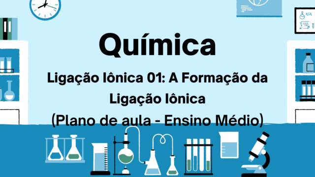 Química – Ligação Iônica 01: A Formação da Ligação Iônica (Plano de aula – Ensino médio)