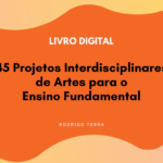 (LIVRO DIGITAL) 45 Projetos Interdisciplinares de Artes, para o Ensino Fundamental