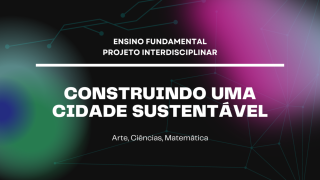 Ens. Fundamental: Projeto Interdisciplinar de Arte, Ciências, Matemática – Construindo uma Cidade Sustentável