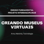 Ens. Fundamental: Projeto Interdisciplinar de Arte, História, Tecnologia – Criando Museus Virtuais