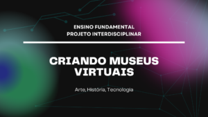 Leia mais sobre o artigo Ens. Fundamental: Projeto Interdisciplinar de Arte, História, Tecnologia – Criando Museus Virtuais