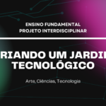 Ens. Fundamental: Projeto Interdisciplinar de Arte, Ciências, Tecnologia – Criando um Jardim Tecnológico