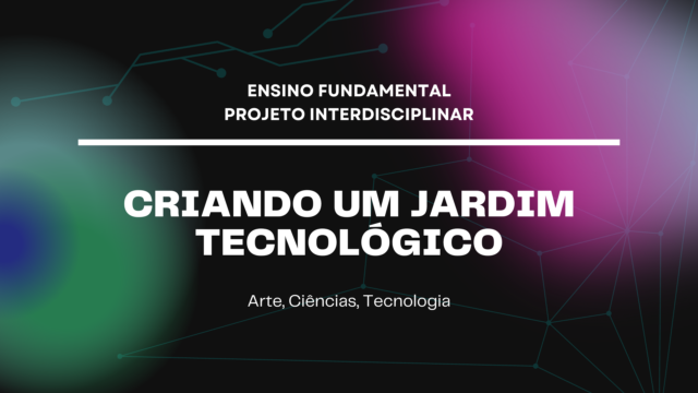 Ens. Fundamental: Projeto Interdisciplinar de Arte, Ciências, Tecnologia – Criando um Jardim Tecnológico