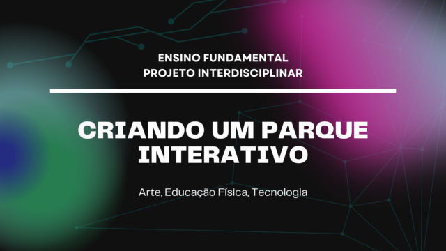 Ens. Fundamental: Projeto Interdisciplinar de Arte, Educação Física, Tecnologia – Criando um Parque Interativo