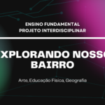 Ens. Fundamental: Projeto Interdisciplinar de Arte, Educação Física, Geografia – Explorando Nosso Bairro