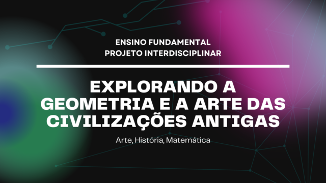 Ens. Fundamental: Projeto Interdisciplinar de Arte, História, Matemática – Explorando a Geometria e a Arte das Civilizações Antigas