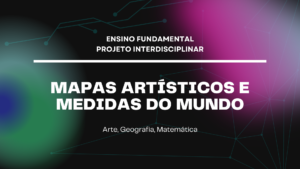 Leia mais sobre o artigo Ens. Fundamental: Projeto Interdisciplinar de Arte, Geografia, Matemática – Mapas Artísticos e Medidas do Mundo