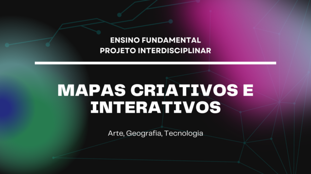 Ens. Fundamental: Projeto Interdisciplinar de Arte, Geografia, Tecnologia – Mapas Criativos e Interativos