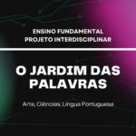 Ens. Fundamental: Projeto Interdisciplinar de Arte, Ciências, Língua Portuguesa – O Jardim das Palavras