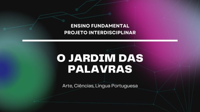 Ens. Fundamental: Projeto Interdisciplinar de Arte, Ciências, Língua Portuguesa – O Jardim das Palavras