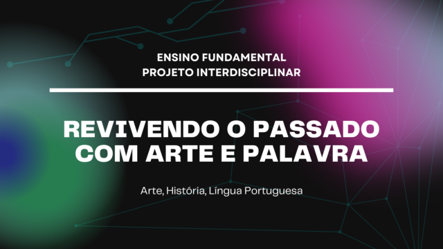 Ens. Fundamental: Projeto Interdisciplinar de Arte, História, Língua Portuguesa – Revivendo o Passado com Arte e Palavra