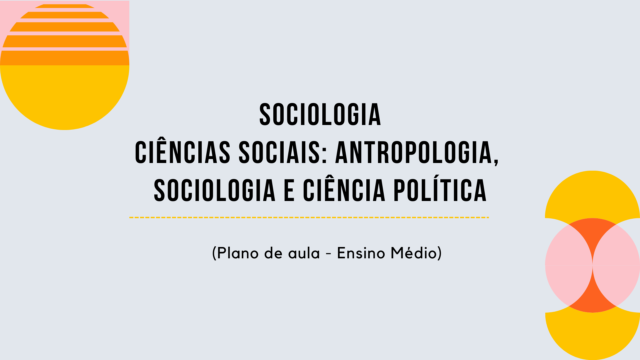 Sociologia – Ciências Sociais: Antropologia, Sociologia e Ciência Política (Plano de aula – Ensino médio)