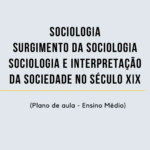 Sociologia – Surgimento da Sociologia/Sociologia e Interpretação da Sociedade no Século XIX (Plano de aula – Ensino médio)