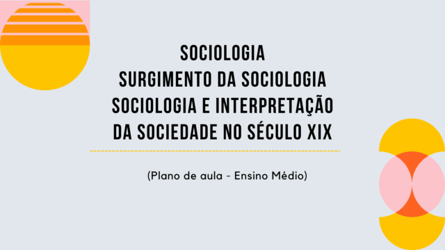 Sociologia – Surgimento da Sociologia/Sociologia e Interpretação da Sociedade no Século XIX (Plano de aula – Ensino médio)