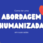 Como ter uma abordagem humanizada em suas aulas