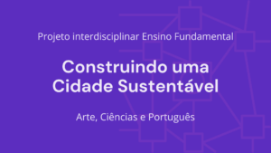 Leia mais sobre o artigo Ens. Fundamental: Projeto Interdisciplinar de Arte, Ciências, Matemática – Construindo uma Cidade Sustentável