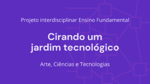 Leia mais sobre o artigo Ens. Fundamental: Projeto Interdisciplinar de Arte, Ciências, Tecnologia – Criando um Jardim Tecnológico