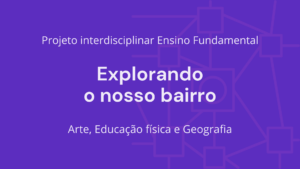 Leia mais sobre o artigo Ens. Fundamental: Projeto Interdisciplinar de Arte, Educação Física, Geografia – Explorando Nosso Bairro