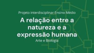 Leia mais sobre o artigo Ens. Médio: Projeto Interdisciplinar de Arte, Biologia: A Relação Entre a Natureza e a Expressão Humana