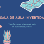 Sala de Aula Invertida: Transformando o tempo de aula em experiências práticas