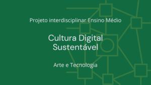 Leia mais sobre o artigo Ens. Médio: Projeto Interdisciplinar de Arte e Tecnologia: Cultura Digital Sustentável