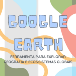 Google Earth – Ferramenta para explorar geografia e ecossistemas globais